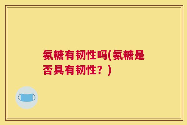 氨糖有韧性吗(氨糖是否具有韧性？)