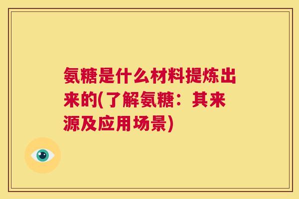 氨糖是什么材料提炼出来的(了解氨糖：其来源及应用场景)