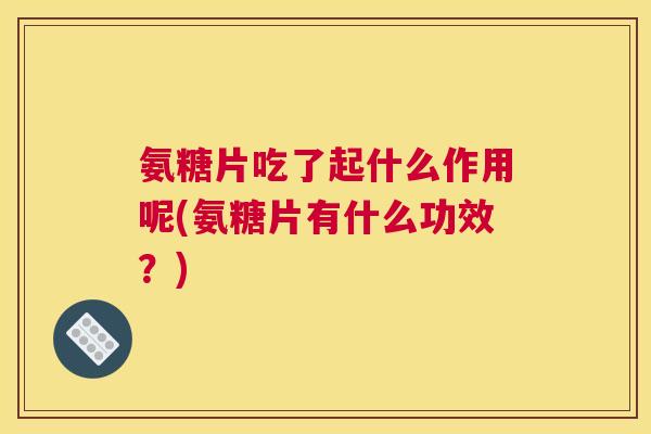 氨糖片吃了起什么作用呢(氨糖片有什么功效？)