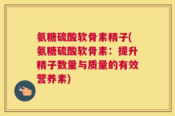 氨糖硫酸软骨素精子(氨糖硫酸软骨素：提升精子数量与质量的有效营养素)