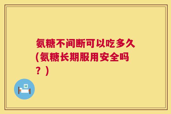 氨糖不间断可以吃多久(氨糖长期服用安全吗？)