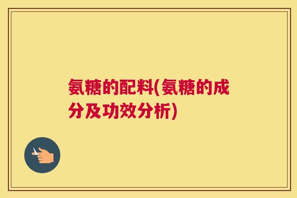 氨糖的配料(氨糖的成分及功效分析)