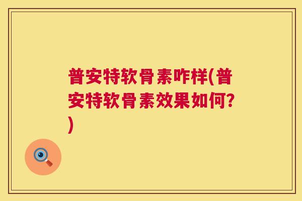 普安特软骨素咋样(普安特软骨素效果如何？)