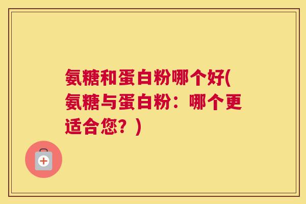 氨糖和蛋白粉哪个好(氨糖与蛋白粉：哪个更适合您？)