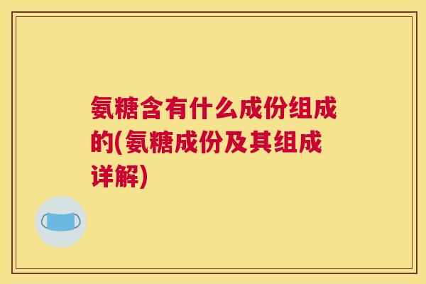 氨糖含有什么成份组成的(氨糖成份及其组成详解)