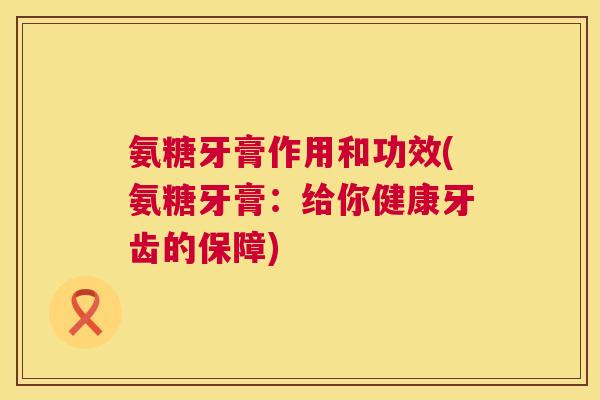 氨糖牙膏作用和功效(氨糖牙膏：给你健康牙齿的保障)
