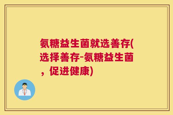 氨糖益生菌就选善存(选择善存-氨糖益生菌，促进健康)