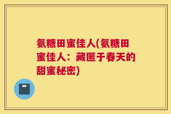 氨糖田蜜佳人(氨糖田蜜佳人：藏匿于春天的甜蜜秘密)