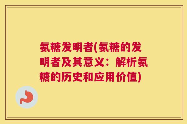 氨糖发明者(氨糖的发明者及其意义：解析氨糖的历史和应用价值)
