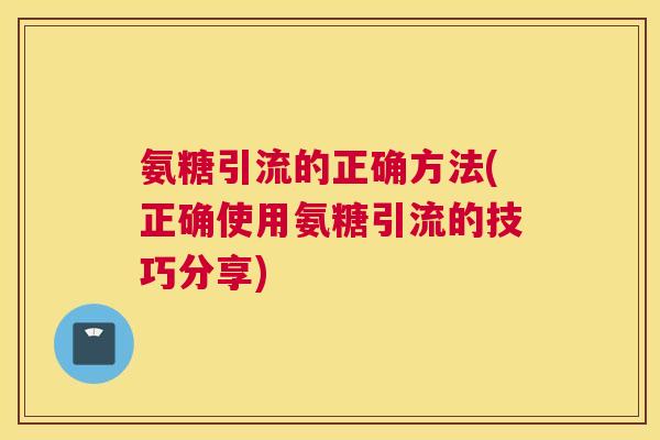氨糖引流的正确方法(正确使用氨糖引流的技巧分享)