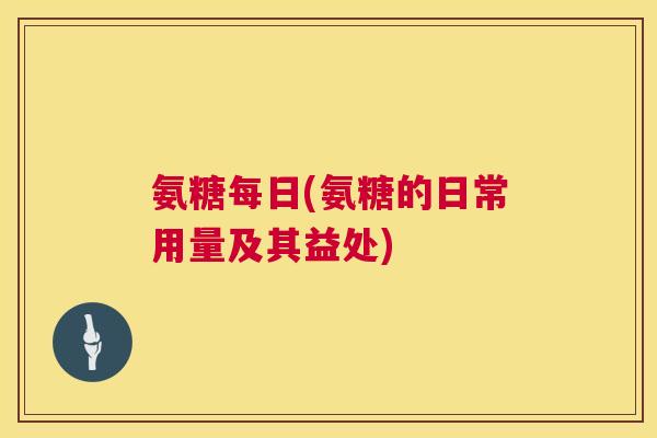 氨糖每日(氨糖的日常用量及其益处)