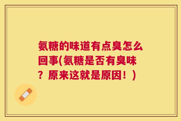 氨糖的味道有点臭怎么回事(氨糖是否有臭味？原来这就是原因！)