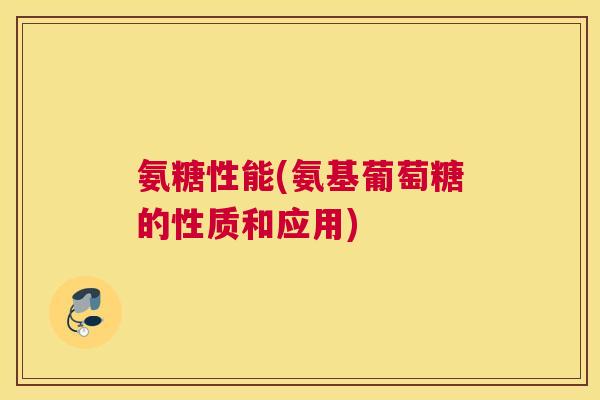 氨糖性能(氨基葡萄糖的性质和应用)
