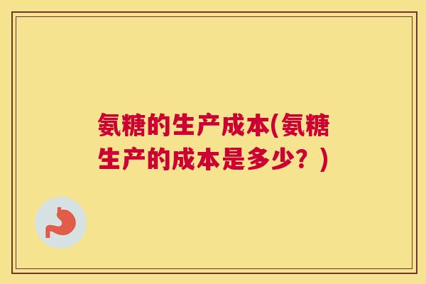 氨糖的生产成本(氨糖生产的成本是多少？)