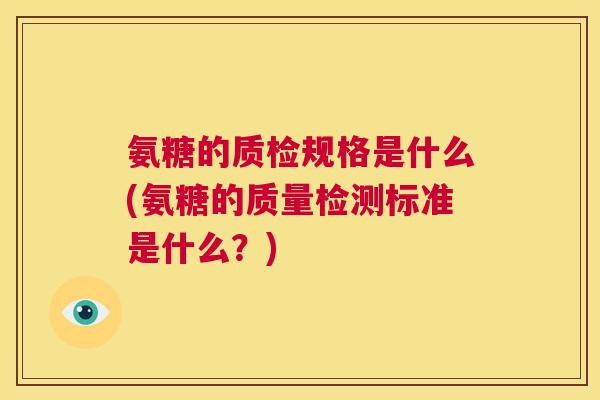 氨糖的质检规格是什么(氨糖的质量检测标准是什么？)