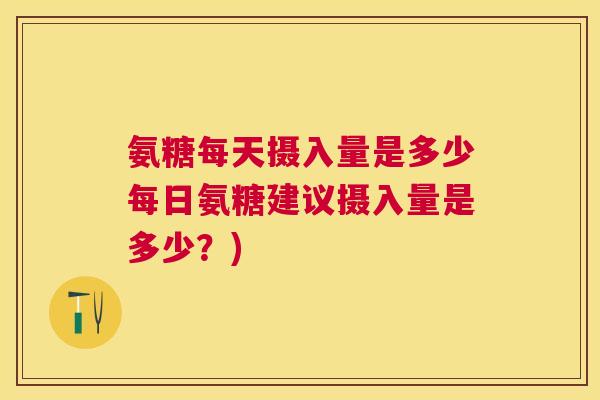 氨糖每天摄入量是多少每日氨糖建议摄入量是多少？)