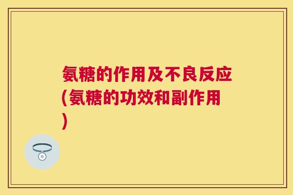 氨糖的作用及不良反应(氨糖的功效和副作用)