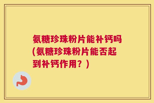 氨糖珍珠粉片能补钙吗(氨糖珍珠粉片能否起到补钙作用？)
