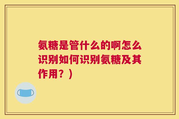氨糖是管什么的啊怎么识别如何识别氨糖及其作用？)