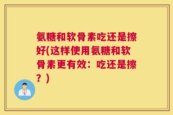 氨糖和软骨素吃还是擦好(这样使用氨糖和软骨素更有效：吃还是擦？)
