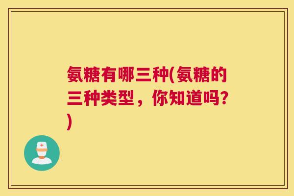 氨糖有哪三种(氨糖的三种类型，你知道吗？)