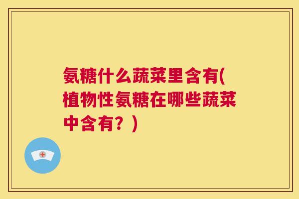 氨糖什么蔬菜里含有(植物性氨糖在哪些蔬菜中含有？)