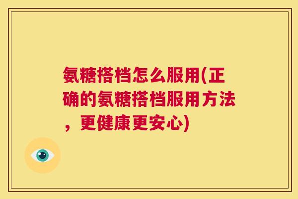 氨糖搭档怎么服用(正确的氨糖搭档服用方法，更健康更安心)
