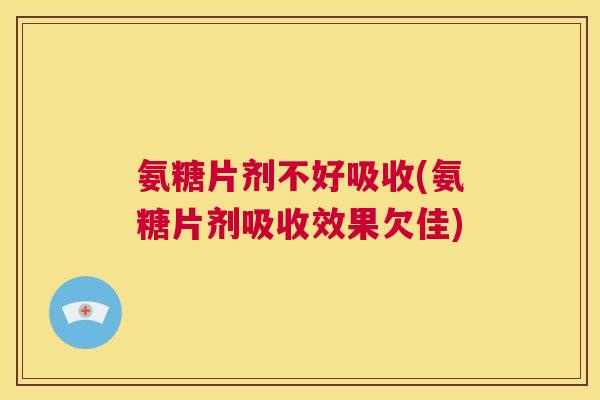 氨糖片剂不好吸收(氨糖片剂吸收效果欠佳)