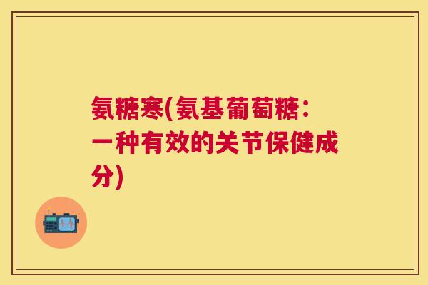 氨糖寒(氨基葡萄糖：一种有效的关节保健成分)