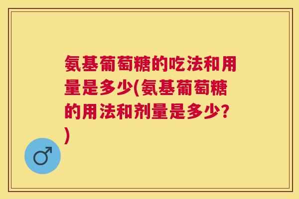 氨基葡萄糖的吃法和用量是多少(氨基葡萄糖的用法和剂量是多少？)
