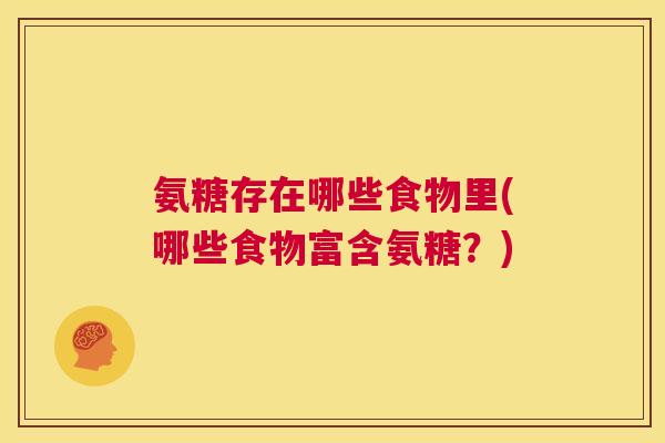 氨糖存在哪些食物里(哪些食物富含氨糖？)