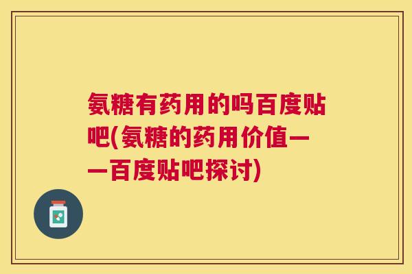 氨糖有药用的吗百度贴吧(氨糖的药用价值——百度贴吧探讨) 氨糖有药用的吗百度贴吧(氨糖的药用价值——百度贴吧探讨)