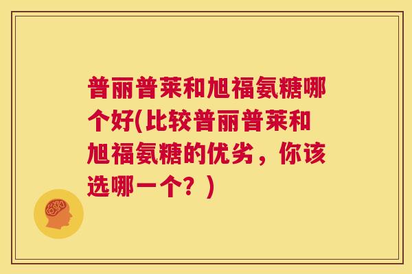 普丽普莱和旭福氨糖哪个好(比较普丽普莱和旭福氨糖的优劣,你该选哪一个?) 普丽普莱和旭福氨糖哪个好(比较普丽普莱和旭福氨糖的优劣,你该选哪一个?)