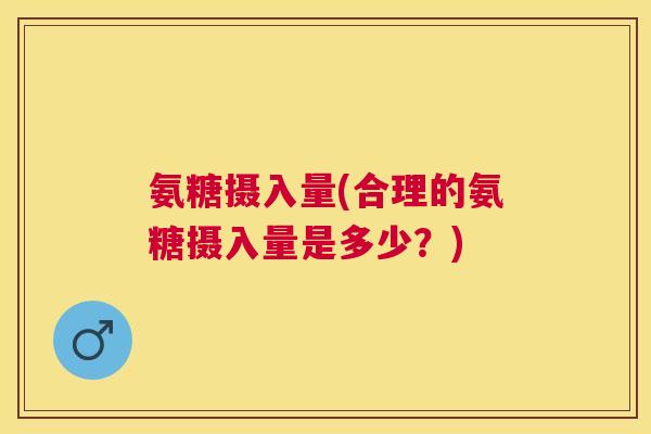 氨糖摄入量(合理的氨糖摄入量是多少？)
