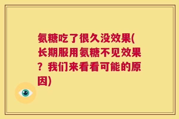 氨糖吃了很久没效果(长期服用氨糖不见效果？我们来看看可能的原因)