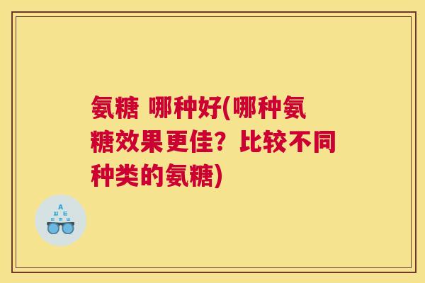 氨糖 哪种好(哪种氨糖效果更佳?比较不同种类的氨糖) 氨糖 哪种好(哪种氨糖效果更佳?比较不同种类的氨糖)