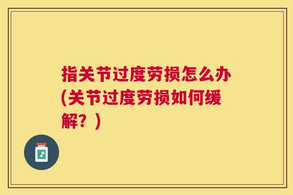 指关节过度劳损怎么办(关节过度劳损如何缓解?)