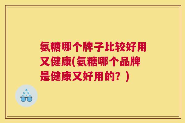 氨糖哪个牌子比较好用又健康(氨糖哪个品牌是健康又好用的？)