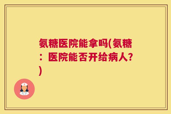 氨糖医院能拿吗(氨糖：医院能否开给病人？)