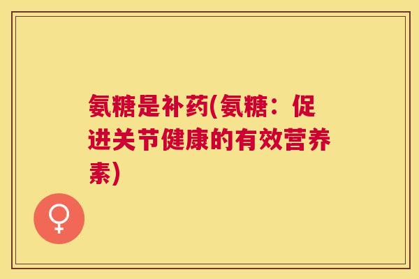 氨糖是补药(氨糖：促进关节健康的有效营养素)