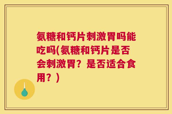 氨糖和钙片刺激胃吗能吃吗(氨糖和钙片是否会刺激胃？是否适合食用？)