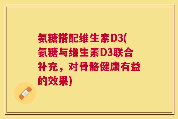 氨糖搭配维生素D3(氨糖与维生素D3联合补充，对骨骼健康有益的效果)