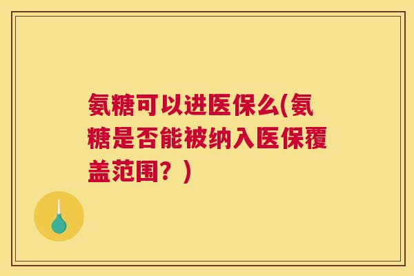 氨糖可以进医保么(氨糖是否能被纳入医保覆盖范围？)