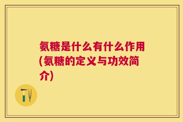 氨糖是什么有什么作用(氨糖的定义与功效简介)