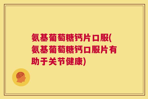 氨基葡萄糖钙片口服(氨基葡萄糖钙口服片有助于关节健康)
