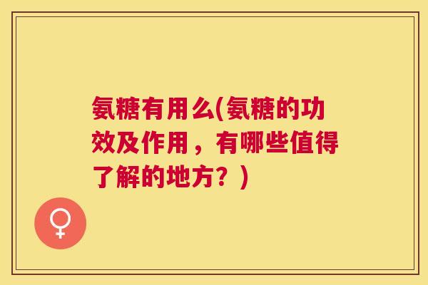 氨糖有用么(氨糖的功效及作用,有哪些值得了解的地方?) 氨糖有用么(氨糖的功效及作用,有哪些值得了解的地方?)