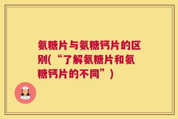 氨糖片与氨糖钙片的区别(“了解氨糖片和氨糖钙片的不同”)