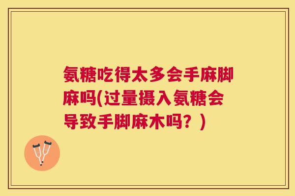 氨糖吃得太多会手麻脚麻吗(过量摄入氨糖会导致手脚麻木吗？)