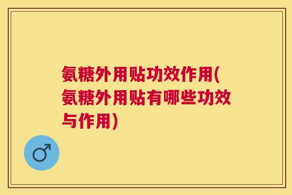 氨糖外用贴功效作用(氨糖外用贴有哪些功效与作用)