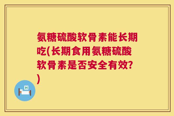氨糖硫酸软骨素能长期吃(长期食用氨糖硫酸软骨素是否安全有效？)